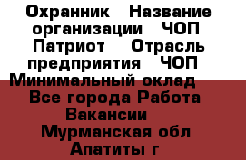 Охранник › Название организации ­ ЧОП «Патриот» › Отрасль предприятия ­ ЧОП › Минимальный оклад ­ 1 - Все города Работа » Вакансии   . Мурманская обл.,Апатиты г.